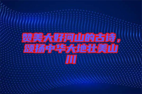 贊美大好河山的古詩，頌揚中華大地壯美山川