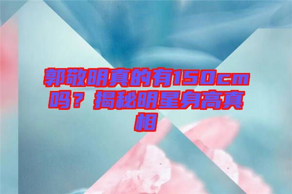 郭敬明真的有150cm嗎？揭秘明星身高真相