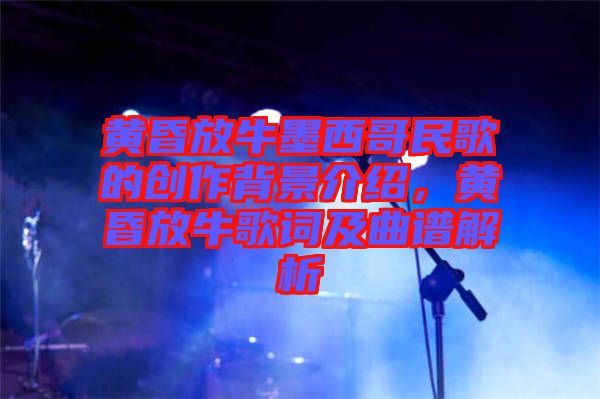 黃昏放牛墨西哥民歌的創作背景介紹，黃昏放牛歌詞及曲譜解析