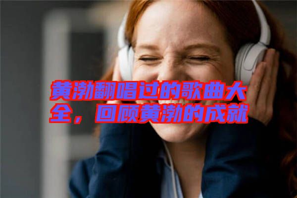黃渤翻唱過的歌曲大全，回顧黃渤的成就