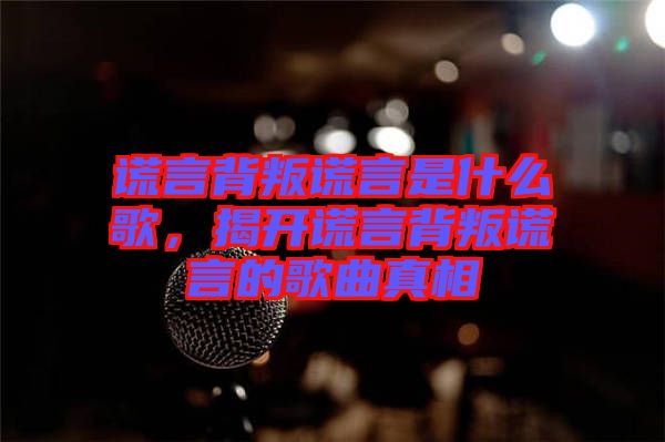 謊言背叛謊言是什么歌，揭開謊言背叛謊言的歌曲真相