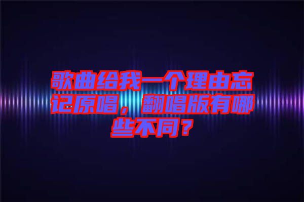 歌曲給我一個理由忘記原唱，翻唱版有哪些不同？