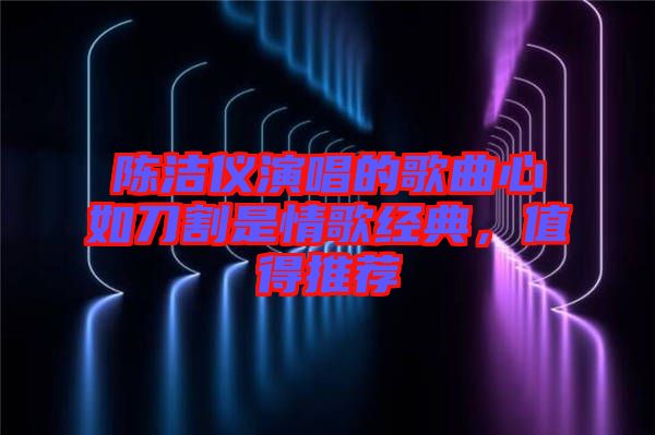 陳潔儀演唱的歌曲心如刀割是情歌經典，值得推薦
