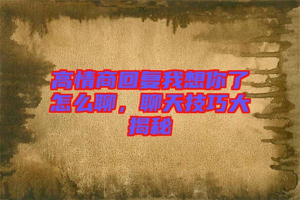 高情商回復我想你了怎么聊，聊天技巧大揭秘