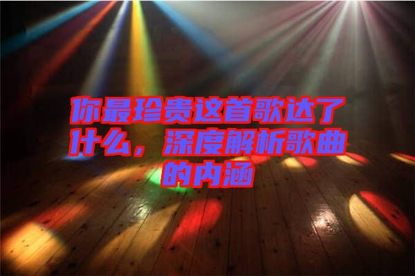 你最珍貴這首歌達了什么，深度解析歌曲的內涵
