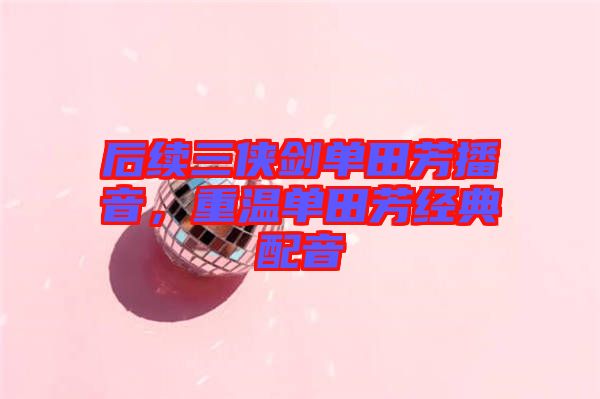 后續三俠劍單田芳播音，重溫單田芳經典配音