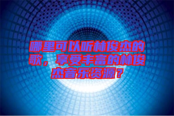 哪里可以聽林俊杰的歌，享受豐富的林俊杰音樂資源？