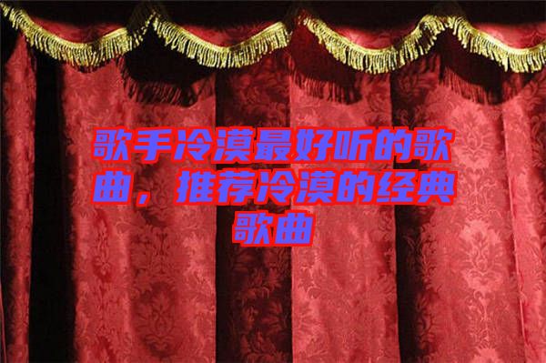 歌手冷漠最好聽的歌曲，推薦冷漠的經典歌曲