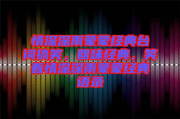 情深深雨蒙蒙經典臺詞搞笑，回味經典，笑看情深深雨蒙蒙經典語錄