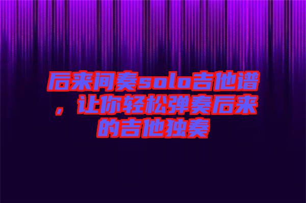 后來間奏solo吉他譜，讓你輕松彈奏后來的吉他獨奏