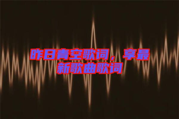 昨日青空歌詞，享最新歌曲歌詞