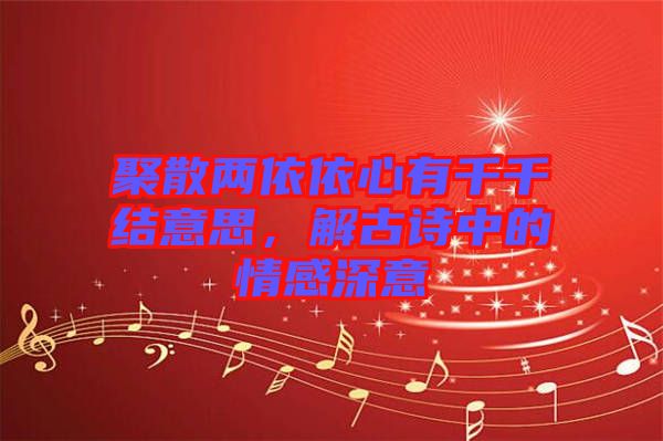 聚散兩依依心有千千結意思，解古詩中的情感深意
