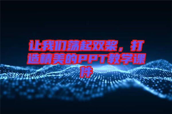 讓我們蕩起雙槳，打造精美的PPT教學課件