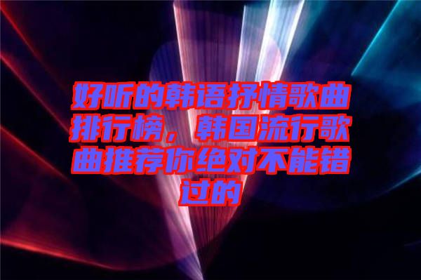 好聽的韓語抒情歌曲排行榜，韓國流行歌曲推薦你絕對不能錯過的