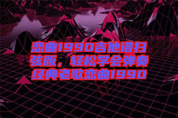 戀曲1990吉他譜掃弦版，輕松學會彈奏經典老歌戀曲1990