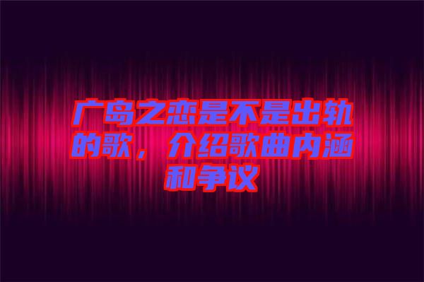廣島之戀是不是出軌的歌，介紹歌曲內涵和爭議