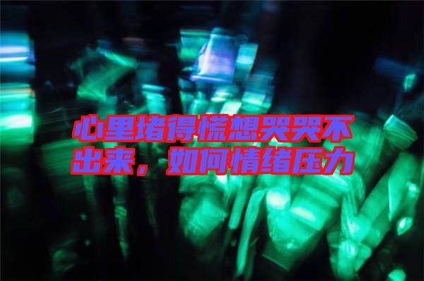 心里堵得慌想哭哭不出來，如何情緒壓力
