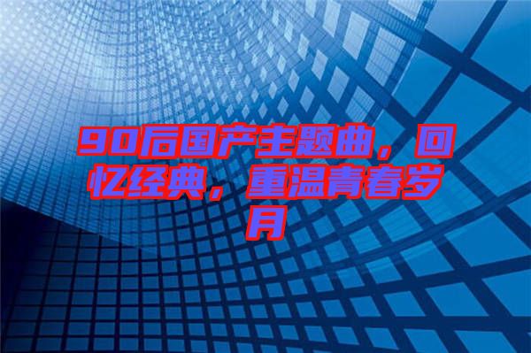 90后國產(chǎn)主題曲，回憶經(jīng)典，重溫青春歲月