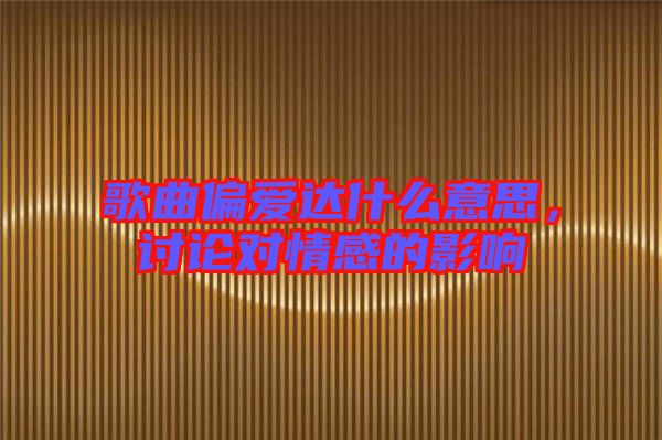 歌曲偏愛達(dá)什么意思，討論對(duì)情感的影響