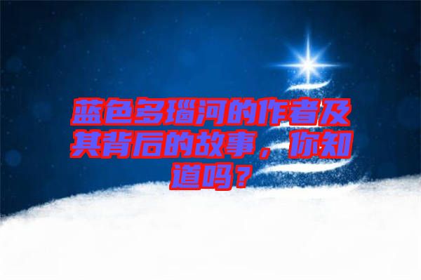 藍色多瑙河的作者及其背后的故事，你知道嗎？