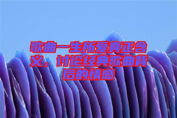 歌曲一生所愛真正含義，討論經典歌曲背后的情感
