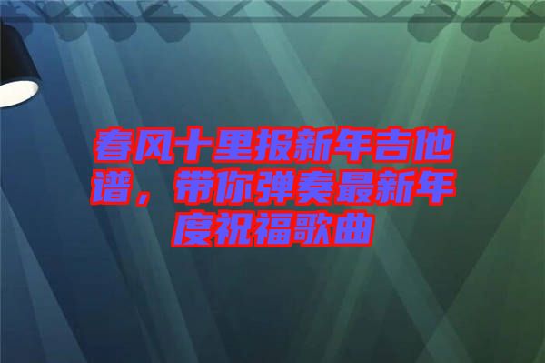 春風十里報新年吉他譜，帶你彈奏最新年度祝福歌曲