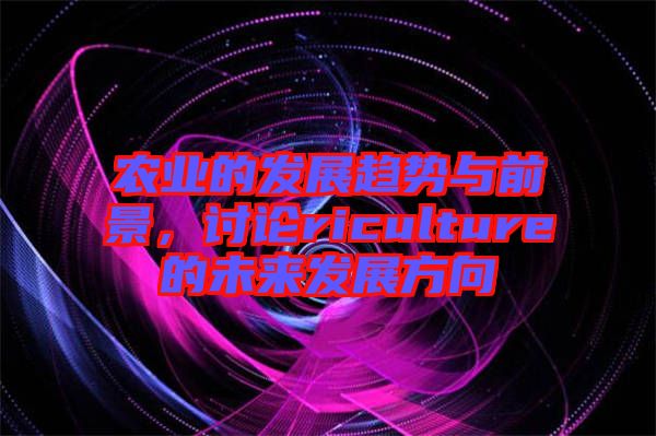 農(nóng)業(yè)的發(fā)展趨勢(shì)與前景，討論riculture的未來發(fā)展方向