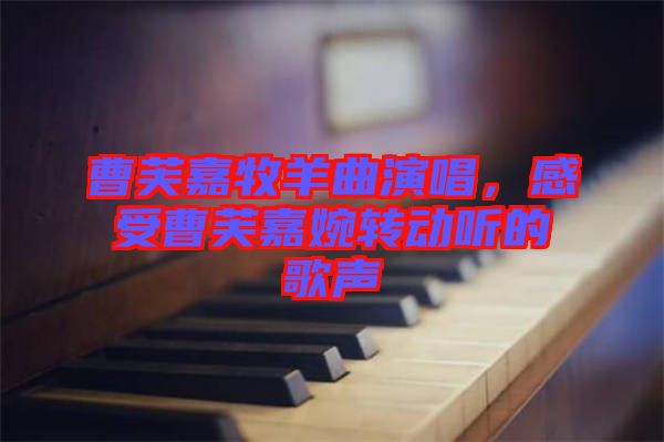 曹芙嘉牧羊曲演唱，感受曹芙嘉婉轉(zhuǎn)動(dòng)聽(tīng)的歌聲