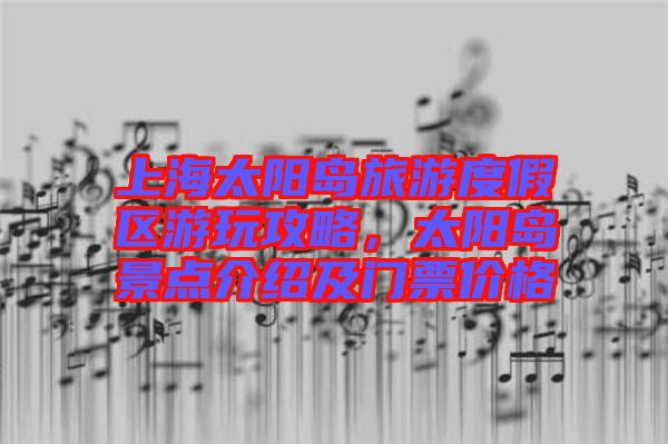 上海太陽(yáng)島旅游度假區(qū)游玩攻略，太陽(yáng)島景點(diǎn)介紹及門(mén)票價(jià)格