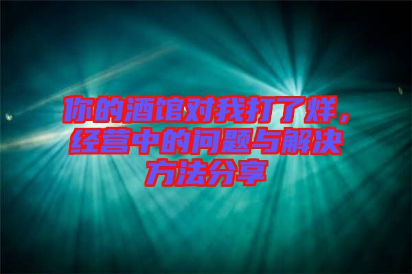 你的酒館對(duì)我打了烊，經(jīng)營(yíng)中的問(wèn)題與解決方法分享