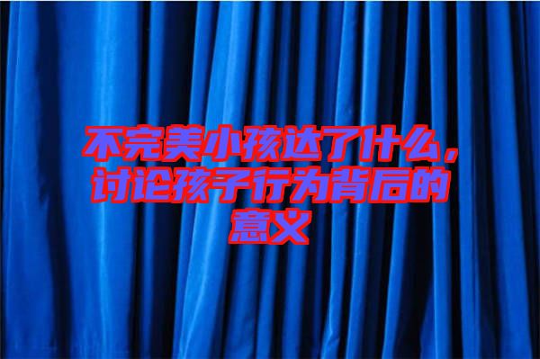 不完美小孩達了什么，討論孩子行為背后的意義