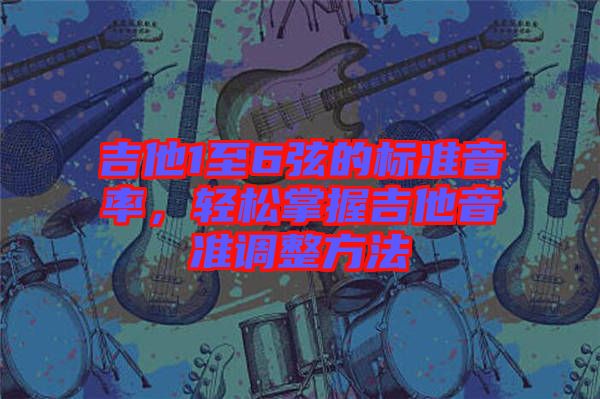 吉他1至6弦的標準音率，輕松掌握吉他音準調整方法