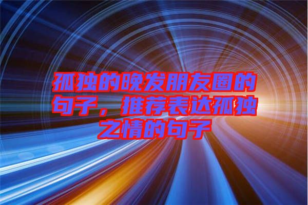 孤獨的晚發朋友圈的句子，推薦表達孤獨之情的句子