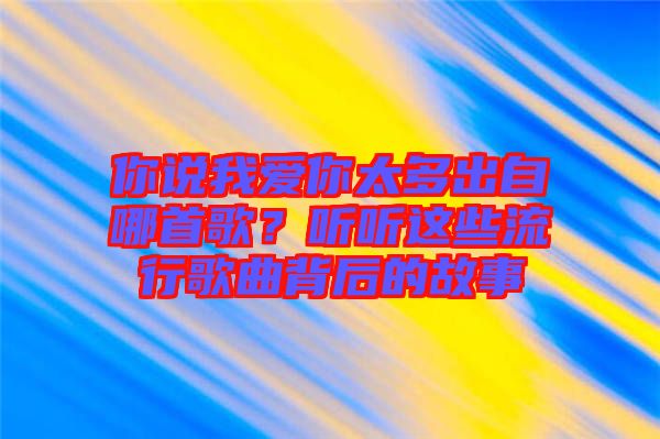你說我愛你太多出自哪首歌？聽聽這些流行歌曲背后的故事