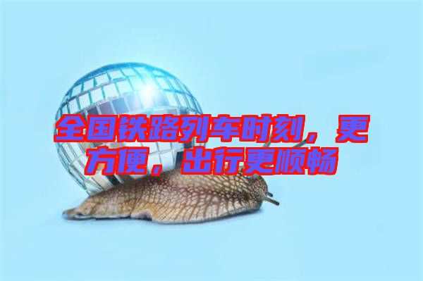 全國鐵路列車時刻，更方便，出行更順暢