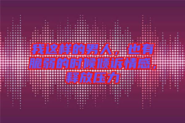 我這樣的男人，也有脆弱的時候傾訴情感，釋放壓力