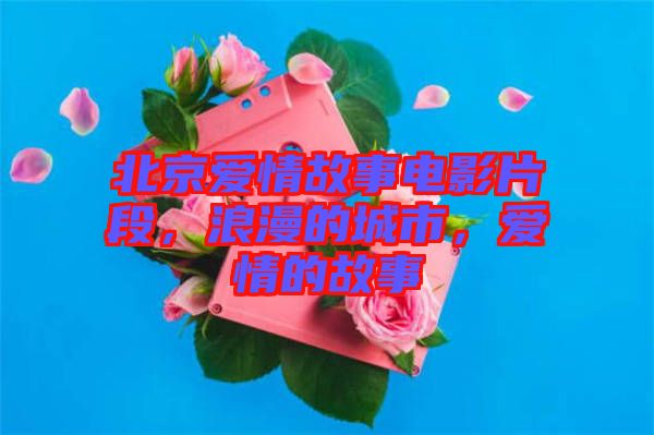 北京愛情故事電影片段，浪漫的城市，愛情的故事