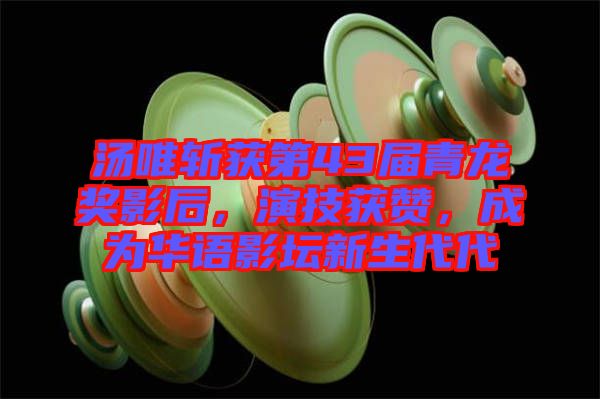 湯唯斬獲第43屆青龍獎影后，演技獲贊，成為華語影壇新生代代