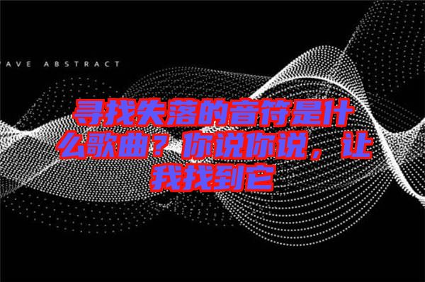 尋找失落的音符是什么歌曲？你說你說，讓我找到它