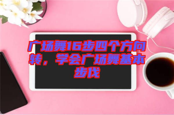 廣場舞16步四個方向轉，學會廣場舞基本步伐