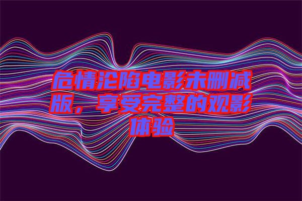 危情淪陷電影未刪減版，享受完整的觀影體驗