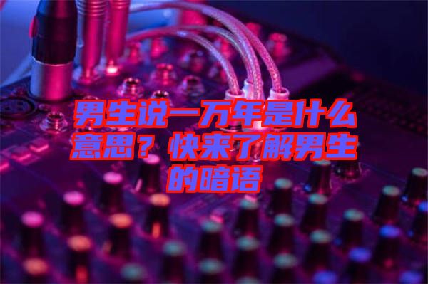 男生說一萬年是什么意思？快來了解男生的暗語