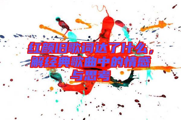 紅顏舊歌詞達了什么，解經典歌曲中的情感與思考