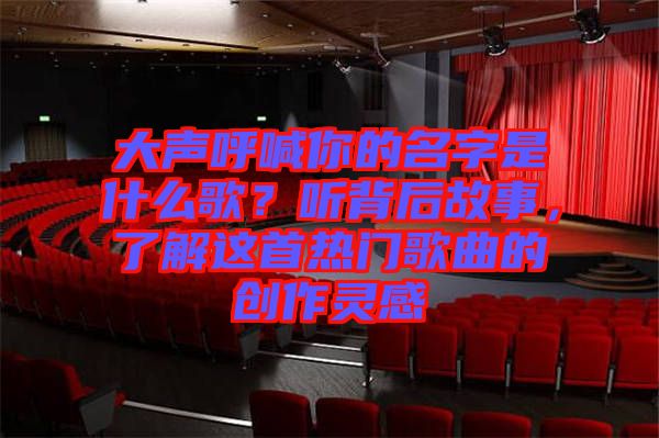 大聲呼喊你的名字是什么歌？聽背后故事，了解這首熱門歌曲的創(chuàng)作靈感