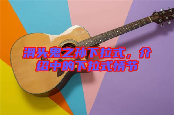滑頭鬼之孫下拉式，介紹中的下拉式情節