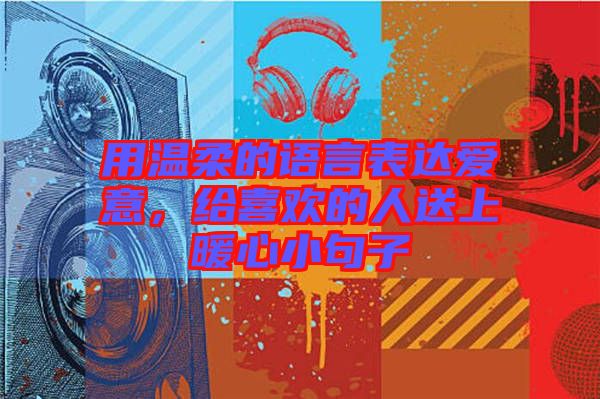 用溫柔的語言表達(dá)愛意，給喜歡的人送上暖心小句子