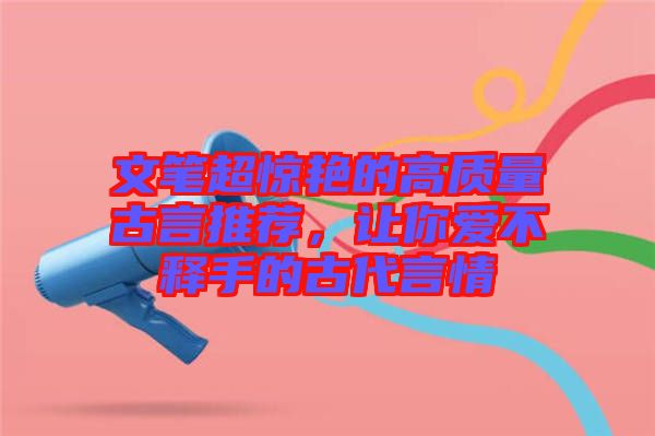 文筆超驚艷的高質(zhì)量古言推薦，讓你愛不釋手的古代言情