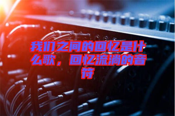 我們之間的回憶是什么歌，回憶流淌的音符