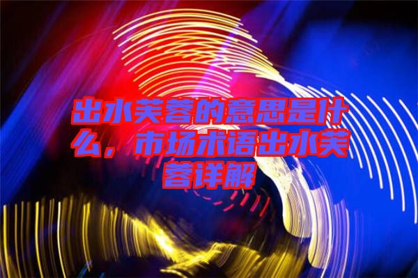 出水芙蓉的意思是什么，市場術語出水芙蓉詳解