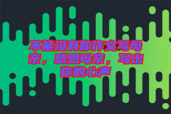 不能沒(méi)有你作文寫(xiě)母親，感恩母親，寫(xiě)出你的心聲